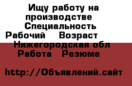 Ищу работу на производстве  › Специальность ­ Рабочий  › Возраст ­ 29 - Нижегородская обл. Работа » Резюме   